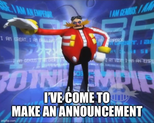 Eggman's Announcement | I’VE COME TO MAKE AN ANNOUNCEMENT | image tagged in eggman's announcement | made w/ Imgflip meme maker
