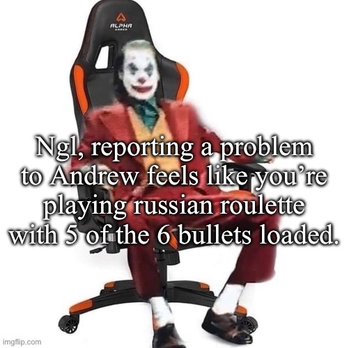 He either asks for evidence and you get banned for giving it to him, or he doesn’t do anything | Ngl, reporting a problem to Andrew feels like you’re playing russian roulette with 5 of the 6 bullets loaded. | image tagged in average reaction image | made w/ Imgflip meme maker