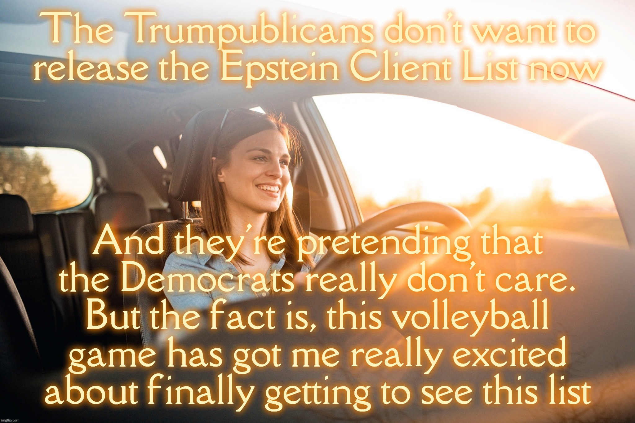 Smiling in the car | The Trumpublicans don't want to
release the Epstein Client List now And they're pretending that the Democrats really don't care.
But the fac | image tagged in smiling in the car | made w/ Imgflip meme maker