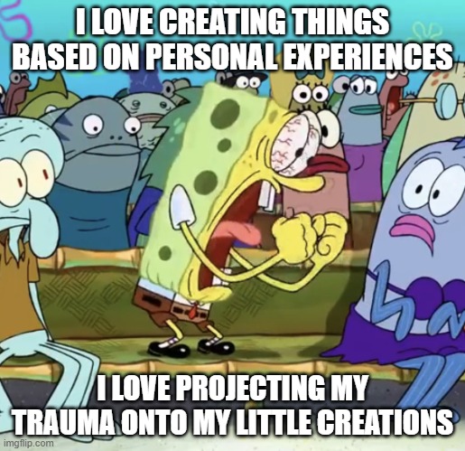 RAHHHHHHH | I LOVE CREATING THINGS BASED ON PERSONAL EXPERIENCES; I LOVE PROJECTING MY TRAUMA ONTO MY LITTLE CREATIONS | image tagged in spongebob yelling | made w/ Imgflip meme maker