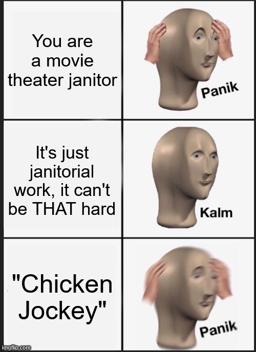 The WWIII for movie theater janitors | You are a movie theater janitor; It's just janitorial work, it can't be THAT hard; "Chicken Jockey" | image tagged in memes,panik kalm panik,chicken jockey,movies,minecraft | made w/ Imgflip meme maker