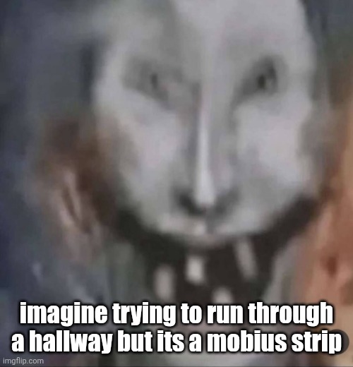 crackler | imagine trying to run through a hallway but its a mobius strip | image tagged in crackler | made w/ Imgflip meme maker