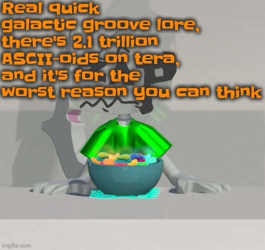 Yeah. | Real quick galactic groove lore, there's 2.1 trillion ASCII-oids on tera, and it's for the worst reason you can think | image tagged in are these gummy worms don't ask why the render is so crisp | made w/ Imgflip meme maker