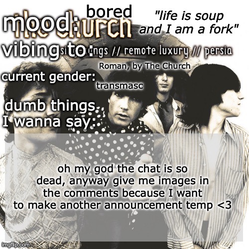 SC's new and unimproved and gay temp | bored; Roman, by The Church; transmasc; oh my god the chat is so dead, anyway give me images in the comments because I want to make another announcement temp <3 | image tagged in sc's new and unimproved and gay temp | made w/ Imgflip meme maker