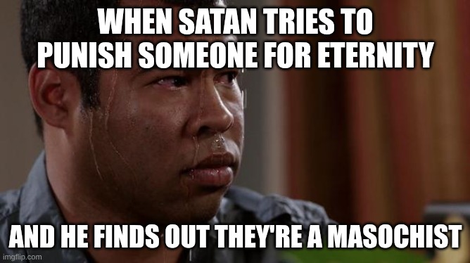 sweating bullets | WHEN SATAN TRIES TO PUNISH SOMEONE FOR ETERNITY; AND HE FINDS OUT THEY'RE A MASOCHIST | image tagged in sweating bullets | made w/ Imgflip meme maker