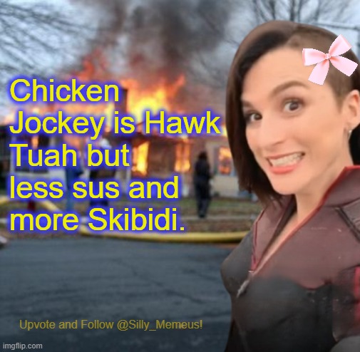 Memeus is W fr fr on gods | Chicken Jockey is Hawk Tuah but less sus and more Skibidi. | image tagged in disaster girl memeus edition template,memeus | made w/ Imgflip meme maker