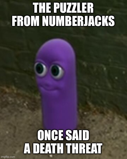 Beanos | THE PUZZLER FROM NUMBERJACKS ONCE SAID A DEATH THREAT | image tagged in beanos | made w/ Imgflip meme maker