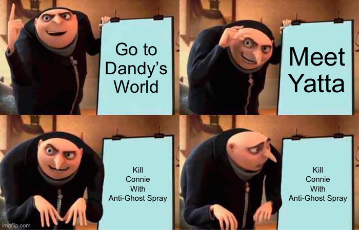 Yatta hates Connie- | Go to Dandy’s World; Meet Yatta; Kill Connie With Anti-Ghost Spray; Kill Connie With Anti-Ghost Spray | image tagged in memes,gru's plan | made w/ Imgflip meme maker