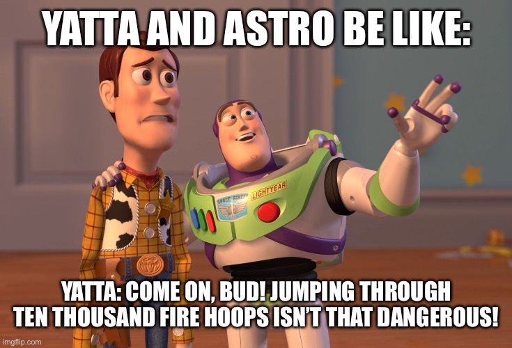 Yatta is insane- | YATTA AND ASTRO BE LIKE:; YATTA: COME ON, BUD! JUMPING THROUGH TEN THOUSAND FIRE HOOPS ISN’T THAT DANGEROUS! | image tagged in memes,x x everywhere | made w/ Imgflip meme maker