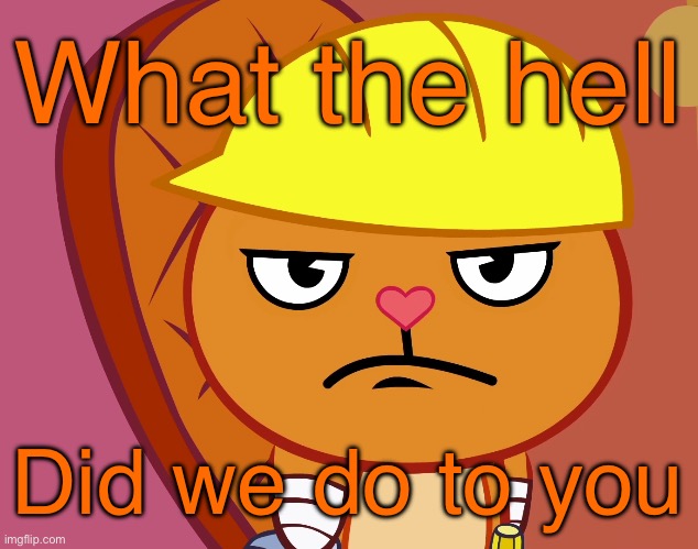 Jealousy Handy (HTF) | What the hell Did we do to you | image tagged in jealousy handy htf | made w/ Imgflip meme maker