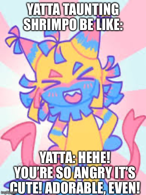 So true | YATTA TAUNTING SHRIMPO BE LIKE:; YATTA: HEHE! YOU’RE SO ANGRY IT’S CUTE! ADORABLE, EVEN! | image tagged in cute yatta | made w/ Imgflip meme maker