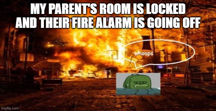 guh | MY PARENT'S ROOM IS LOCKED AND THEIR FIRE ALARM IS GOING OFF | image tagged in whoops | made w/ Imgflip meme maker