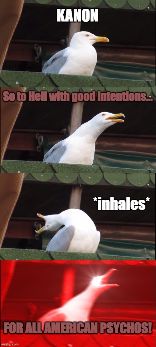 Kanon sings Hip To Be Scared by Ice Nine Kills (Meme edition) | KANON; So to Hell with good intentions... *inhales*; FOR ALL AMERICAN PSYCHOS! | image tagged in memes,inhaling seagull | made w/ Imgflip meme maker