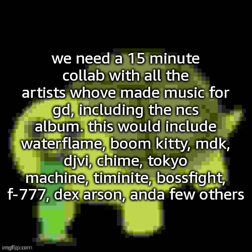 i had to enlarge the text box for this one | we need a 15 minute collab with all the artists whove made music for gd, including the ncs album. this would include waterflame, boom kitty, mdk, djvi, chime, tokyo machine, timinite, bossfight, f-777, dex arson, anda few others | image tagged in low quality barfing turtle | made w/ Imgflip meme maker