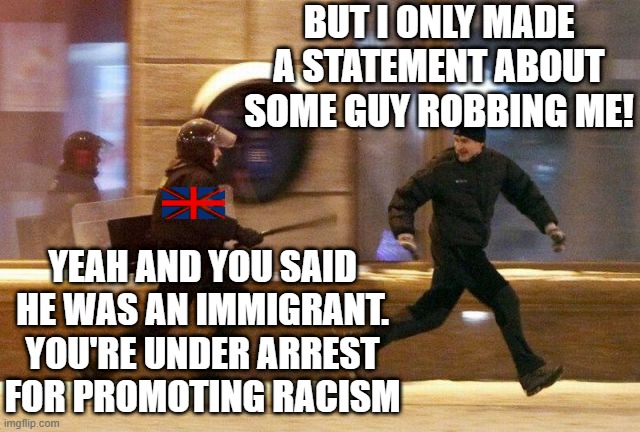 Police Chasing Guy | BUT I ONLY MADE A STATEMENT ABOUT SOME GUY ROBBING ME! YEAH AND YOU SAID HE WAS AN IMMIGRANT. YOU'RE UNDER ARREST FOR PROMOTING RACISM | image tagged in police chasing guy | made w/ Imgflip meme maker