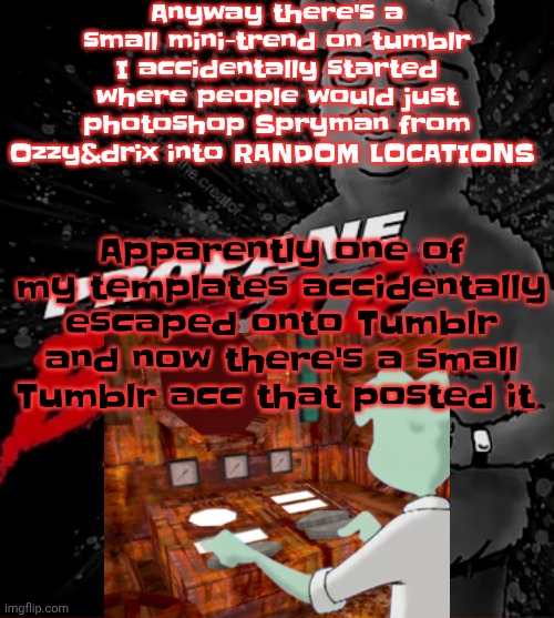 The image below is the one I made that got posted | Anyway there's a small mini-trend on tumblr I accidentally started where people would just photoshop Spryman from Ozzy&drix into RANDOM LOCATIONS; Apparently one of my templates accidentally escaped onto Tumblr and now there's a small Tumblr acc that posted it | image tagged in propane bear | made w/ Imgflip meme maker