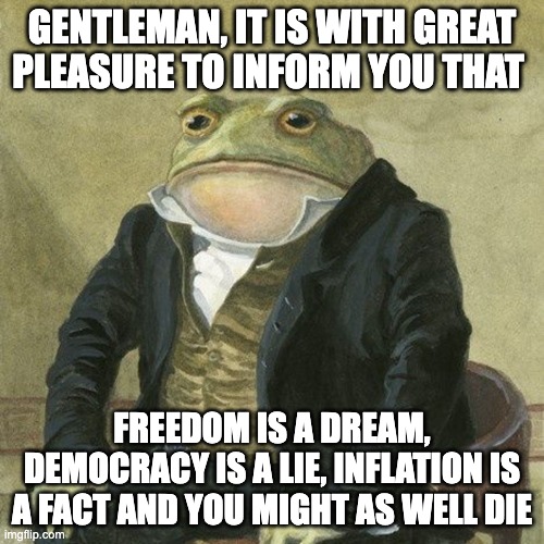 toadstool | GENTLEMAN, IT IS WITH GREAT PLEASURE TO INFORM YOU THAT; FREEDOM IS A DREAM, DEMOCRACY IS A LIE, INFLATION IS A FACT AND YOU MIGHT AS WELL DIE | image tagged in gentlemen it is with great pleasure to inform you that | made w/ Imgflip meme maker