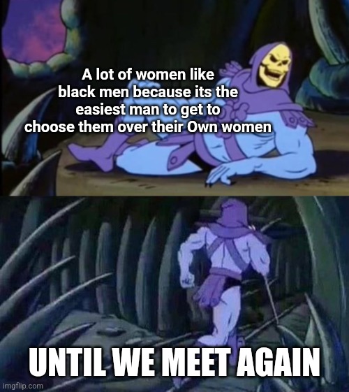 It's got nothing to do with you bro. It's about implicit status lol | A lot of women like black men because its the easiest man to get to choose them over their Own women; UNTIL WE MEET AGAIN | image tagged in uncomfortable truth skeletor | made w/ Imgflip meme maker