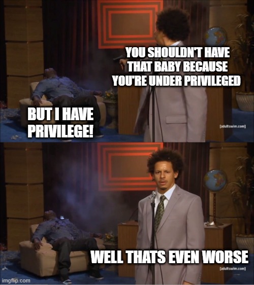 Liberalism be like | YOU SHOULDN'T HAVE THAT BABY BECAUSE YOU'RE UNDER PRIVILEGED; BUT I HAVE PRIVILEGE! WELL THATS EVEN WORSE | image tagged in memes,who killed hannibal | made w/ Imgflip meme maker