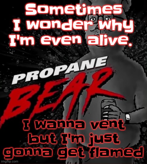 Propane bear | Sometimes I wonder why I'm even alive. I wanna vent but I'm just gonna get flamed | image tagged in propane bear | made w/ Imgflip meme maker