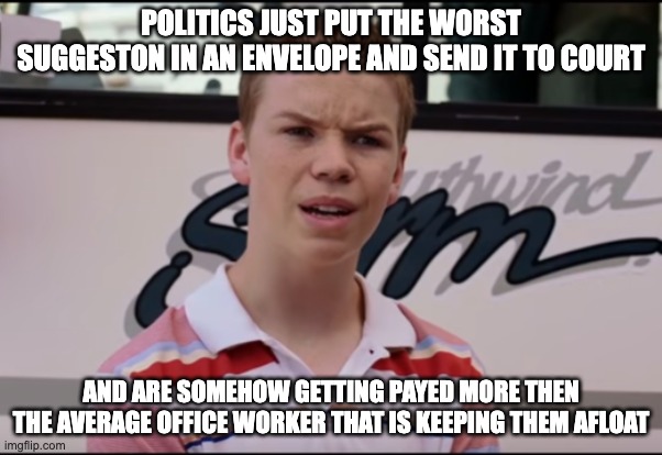 POLITICS are getting payed? | POLITICS JUST PUT THE WORST SUGGESTON IN AN ENVELOPE AND SEND IT TO COURT; AND ARE SOMEHOW GETTING PAYED MORE THEN THE AVERAGE OFFICE WORKER THAT IS KEEPING THEM AFLOAT | image tagged in you guys are getting paid | made w/ Imgflip meme maker