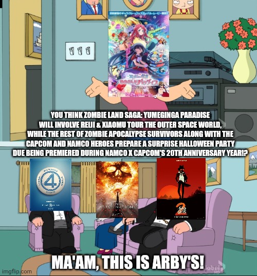 Meg Family Guy Better than me | YOU THINK ZOMBIE LAND SAGA: YUMEGINGA PARADISE WILL INVOLVE REIJI & XIAOMU TOUR THE OUTER SPACE WORLD, WHILE THE REST OF ZOMBIE APOCALYPSE SURVIVORS ALONG WITH THE CAPCOM AND NAMCO HEROES PREPARE A SURPRISE HALLOWEEN PARTY DUE BEING PREMIERED DURING NAMCO X CAPCOM'S 20TH ANNIVERSARY YEAR!? MA'AM, THIS IS ARBY'S! | image tagged in meg family guy better than me,final destination,namco x capcom,fantastic four,arby's,zombieland saga | made w/ Imgflip meme maker