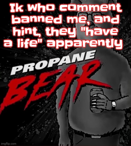 Man I'm just a 14 year old tryna mind my own business while tryna not mentally collapse | Ik who comment banned me, and hint, they "have a life" apparently | image tagged in propane bear | made w/ Imgflip meme maker