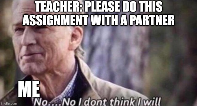 no i don't think i will | TEACHER: PLEASE DO THIS ASSIGNMENT WITH A PARTNER; ME | image tagged in no i don't think i will | made w/ Imgflip meme maker