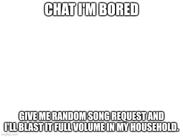 CHAT I'M BORED; GIVE ME RANDOM SONG REQUEST AND I'LL BLAST IT FULL VOLUME IN MY HOUSEHOLD. | image tagged in music | made w/ Imgflip meme maker