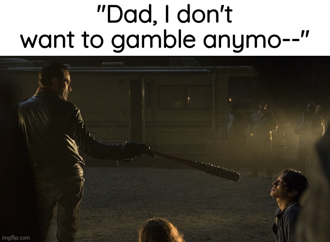 Negan and Glenn | "Dad, I don't want to gamble anymo--" | image tagged in negan and glenn | made w/ Imgflip meme maker