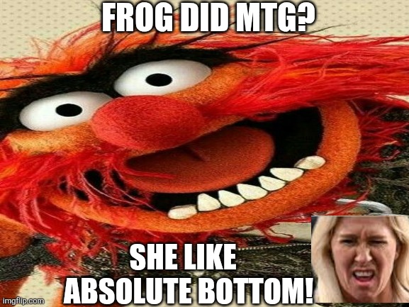 FROG DID MTG? SHE LIKE 
 ABSOLUTE BOTTOM! | made w/ Imgflip meme maker