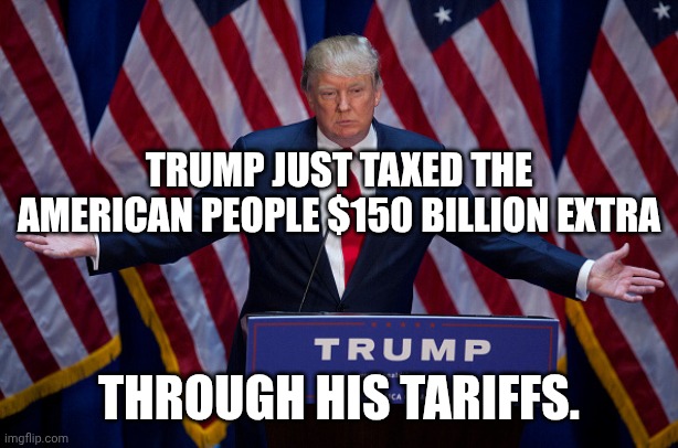 Punishing the American people to subsidize his cronies | TRUMP JUST TAXED THE AMERICAN PEOPLE $150 BILLION EXTRA; THROUGH HIS TARIFFS. | image tagged in donald trump,tariffs,taxes,let's raise their taxes,maga | made w/ Imgflip meme maker