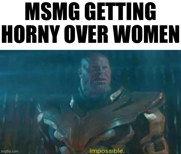 Thanos Impossible | MSMG GETTING HORNY OVER WOMEN | image tagged in thanos impossible | made w/ Imgflip meme maker