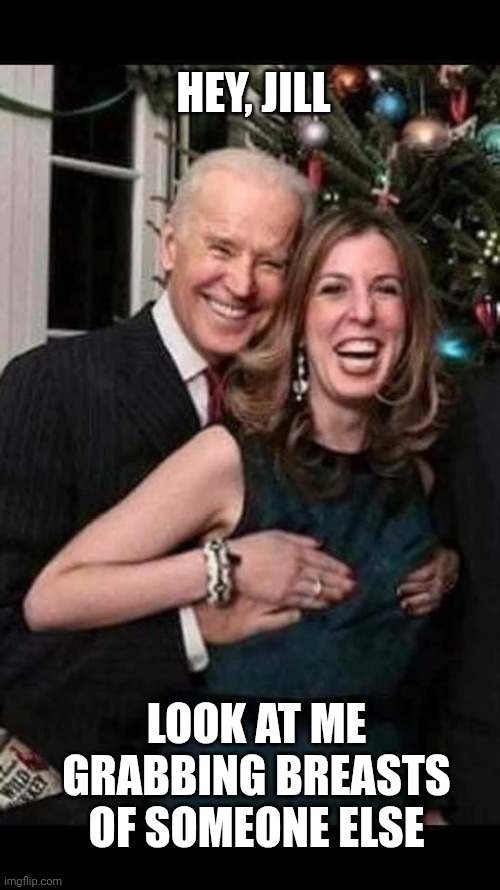 Joe Biden grope | HEY, JILL LOOK AT ME GRABBING BREASTS OF SOMEONE ELSE | image tagged in joe biden grope | made w/ Imgflip meme maker
