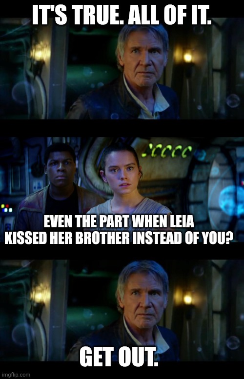 It's True All of It Han Solo | IT'S TRUE. ALL OF IT. EVEN THE PART WHEN LEIA KISSED HER BROTHER INSTEAD OF YOU? GET OUT. | image tagged in memes,it's true all of it han solo | made w/ Imgflip meme maker