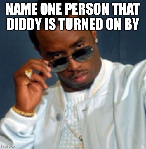 Diddy is…. | NAME ONE PERSON THAT DIDDY IS TURNED ON BY | image tagged in diddy is,diddy,p diddy,rich people,diddy party,p diddy party | made w/ Imgflip meme maker