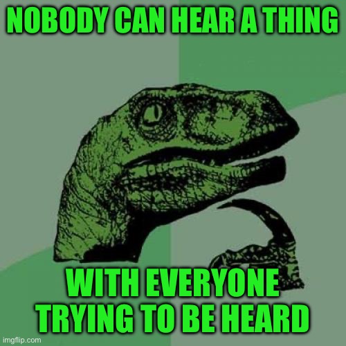 Philosoraptor | NOBODY CAN HEAR A THING; WITH EVERYONE TRYING TO BE HEARD | image tagged in memes,philosoraptor | made w/ Imgflip meme maker