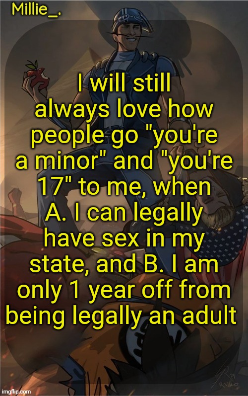 Millie's Sportacus solos fiction Announcement template | I will still always love how people go "you're a minor" and "you're 17" to me, when A. I can legally have sex in my state, and B. I am only 1 year off from being legally an adult | image tagged in millie's sportacus solos fiction announcement template | made w/ Imgflip meme maker