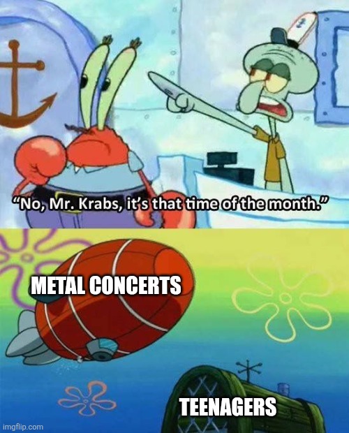 Metal concerts | METAL CONCERTS; TEENAGERS | image tagged in that time of the month spongebob,jpfan102504 | made w/ Imgflip meme maker