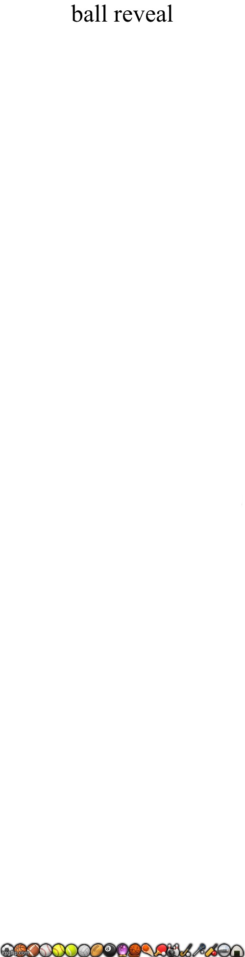 Long blank white | ball reveal; ⚽️🏀🏈⚾️🥎🎾🏐🏉🎱🔮🧶☄️🏓🎳🏑🥍🏏🪩🍙 | image tagged in long blank white | made w/ Imgflip meme maker