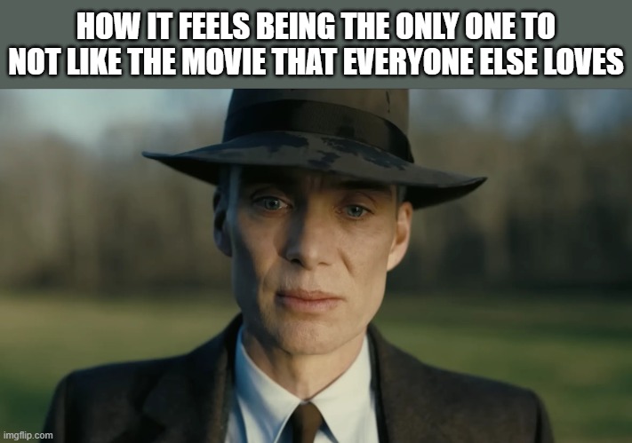For me, it's probably Napoleon Dynamite or Spirited Away sadly enough | HOW IT FEELS BEING THE ONLY ONE TO NOT LIKE THE MOVIE THAT EVERYONE ELSE LOVES | image tagged in oppenheimer,movies,lol so funny,sad | made w/ Imgflip meme maker