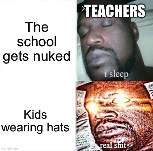 Sleeping Shaq | TEACHERS; The school gets nuked; Kids wearing hats | image tagged in memes,sleeping shaq | made w/ Imgflip meme maker