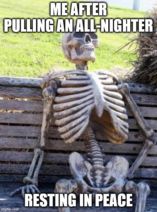 Waiting Skeleton Meme | ME AFTER PULLING AN ALL-NIGHTER; RESTING IN PEACE | image tagged in memes,waiting skeleton | made w/ Imgflip meme maker
