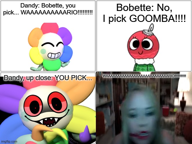 You Pick Wario.mp3 | Dandy: Bobette, you pick... WAAAAAAAAAARIO!!!!!!!!! Bobette: No, I pick GOOMBA!!!! Dandy, up close: YOU PICK... WAAAAAAAAAAAAAAAAAAAAAAAAAAARIO!!!!!!!!!!!! | image tagged in dandy's world,dandy,bobette,dandicus dancifer,comic | made w/ Imgflip meme maker