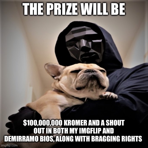 Squid game front man with dog | THE PRIZE WILL BE $100,000,000 KROMER AND A SHOUT OUT IN BOTH MY IMGFLIP AND DEMIRRAMON BIOS, ALONG WITH BRAGGING RIGHTS | image tagged in squid game front man with dog | made w/ Imgflip meme maker
