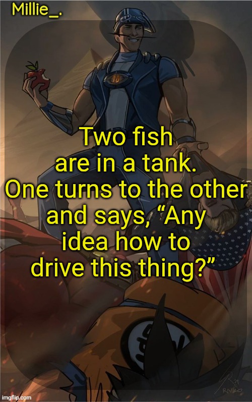 Millie's Sportacus solos fiction Announcement template | Two fish are in a tank.

One turns to the other and says, “Any idea how to drive this thing?” | image tagged in millie's sportacus solos fiction announcement template | made w/ Imgflip meme maker