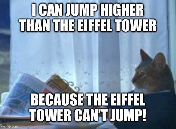 my turn | I CAN JUMP HIGHER THAN THE EIFFEL TOWER; BECAUSE THE EIFFEL TOWER CAN’T JUMP! | image tagged in memes,i should buy a boat cat | made w/ Imgflip meme maker