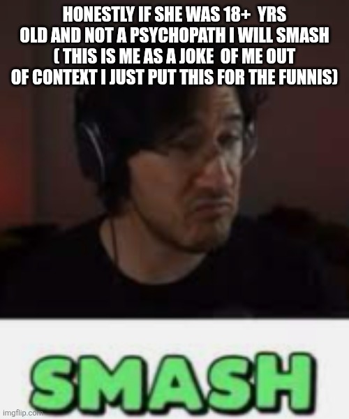 Markiplier Smash | HONESTLY IF SHE WAS 18+  YRS OLD AND NOT A PSYCHOPATH I WILL SMASH ( THIS IS ME AS A JOKE  OF ME OUT OF CONTEXT I JUST PUT THIS FOR THE FUNN | image tagged in markiplier smash | made w/ Imgflip meme maker