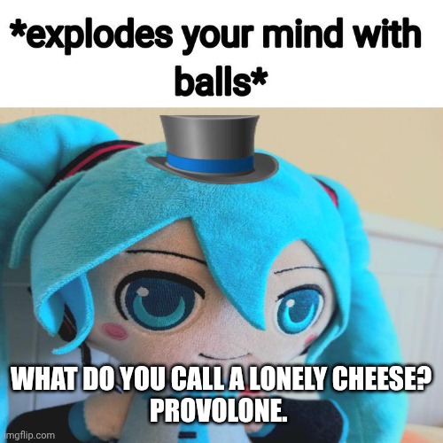 Last one pookies <3 | WHAT DO YOU CALL A LONELY CHEESE?

PROVOLONE. | image tagged in i'm on my antidepressants we feelin' good today - bbno | made w/ Imgflip meme maker