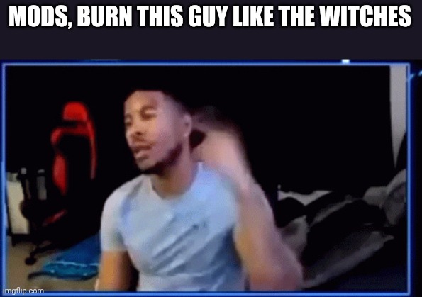 Mods ban him | MODS, BURN THIS GUY LIKE THE WITCHES | image tagged in mods ban him | made w/ Imgflip meme maker